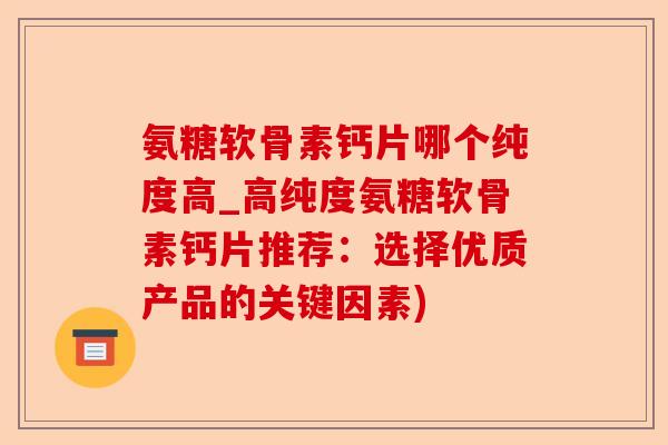 氨糖软骨素钙片哪个纯度高_高纯度氨糖软骨素钙片推荐：选择优质产品的关键因素)