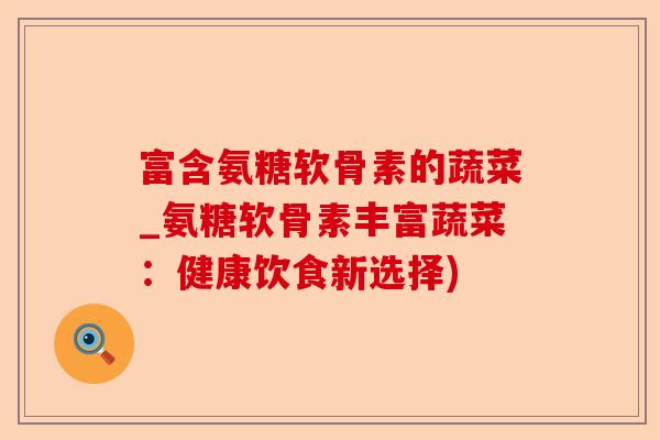 富含氨糖软骨素的蔬菜_氨糖软骨素丰富蔬菜：健康饮食新选择)