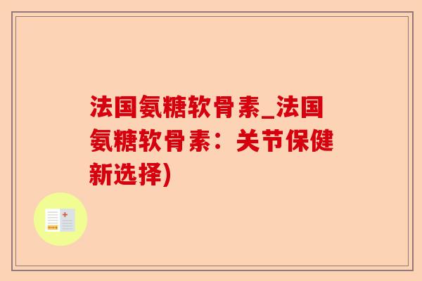 法国氨糖软骨素_法国氨糖软骨素:关节保健新选择) 法国氨糖软骨素_法国氨糖软骨素:关节保健新选择)