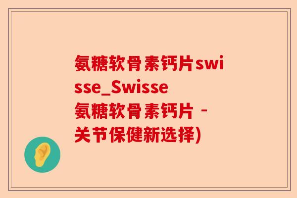 氨糖软骨素钙片swisse_Swisse氨糖软骨素钙片 - 关节保健新选择)