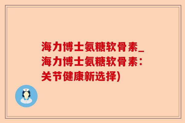 海力博士氨糖软骨素_海力博士氨糖软骨素:关节健康新选择) 海力博士氨糖软骨素_海力博士氨糖软骨素:关节健康新选择)
