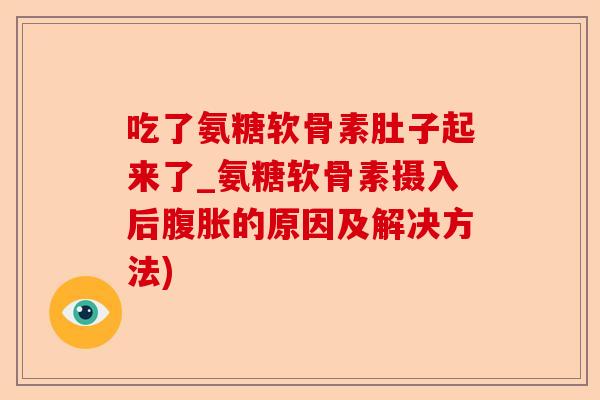 吃了氨糖软骨素肚子起来了_氨糖软骨素摄入后腹胀的原因及解决方法)