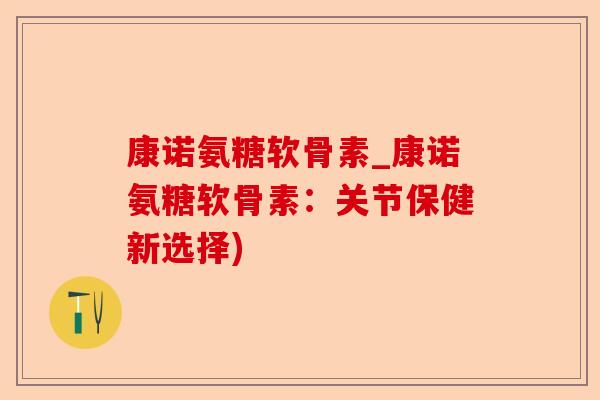 康诺氨糖软骨素_康诺氨糖软骨素：关节保健新选择)