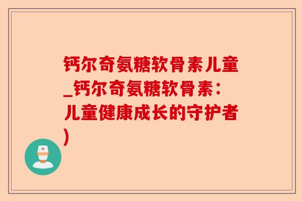 钙尔奇氨糖软骨素儿童_钙尔奇氨糖软骨素：儿童健康成长的守护者)
