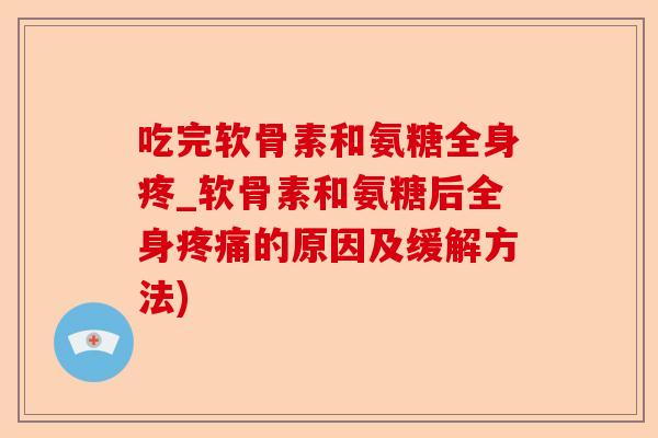 吃完软骨素和氨糖全身疼_软骨素和氨糖后全身疼痛的原因及缓解方法)