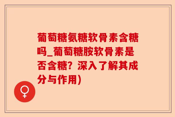 葡萄糖氨糖软骨素含糖吗_葡萄糖胺软骨素是否含糖？深入了解其成分与作用)