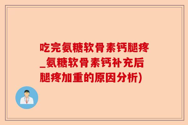 吃完氨糖软骨素钙腿疼_氨糖软骨素钙补充后腿疼加重的原因分析) 吃完氨糖软骨素钙腿疼_氨糖软骨素钙补充后腿疼加重的原因分析)