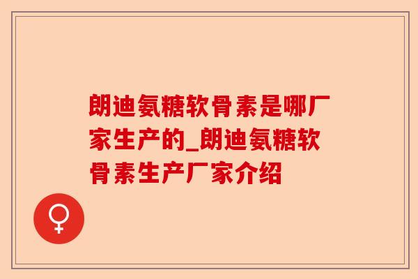 朗迪氨糖软骨素是哪厂家生产的_朗迪氨糖软骨素生产厂家介绍