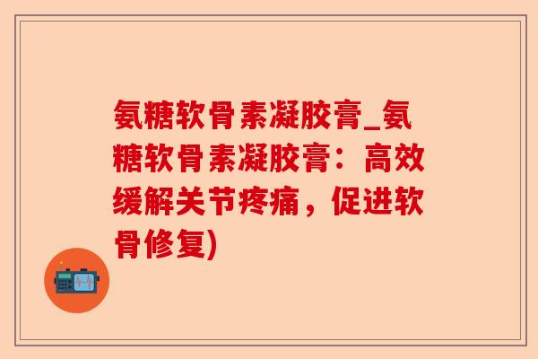 氨糖软骨素凝胶膏_氨糖软骨素凝胶膏：高效缓解关节疼痛，促进软骨修复)