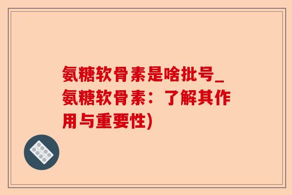 氨糖软骨素是啥批号_氨糖软骨素：了解其作用与重要性)
