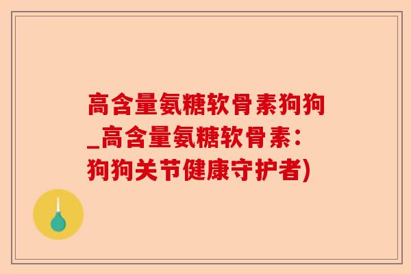 高含量氨糖软骨素狗狗_高含量氨糖软骨素:狗狗关节健康守护者) 高含量氨糖软骨素狗狗_高含量氨糖软骨素:狗狗关节健康守护者)