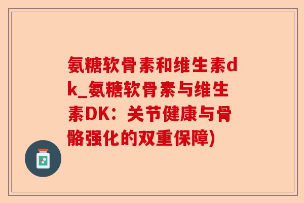 氨糖软骨素和维生素dk_氨糖软骨素与维生素DK：关节健康与骨骼强化的双重保障)