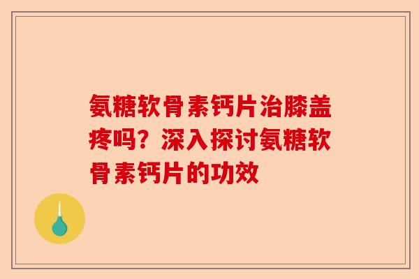 氨糖软骨素钙片膝盖疼吗?深入探讨氨糖软骨素钙片的功效 氨糖软骨素钙片膝盖疼吗?深入探讨氨糖软骨素钙片的功效
