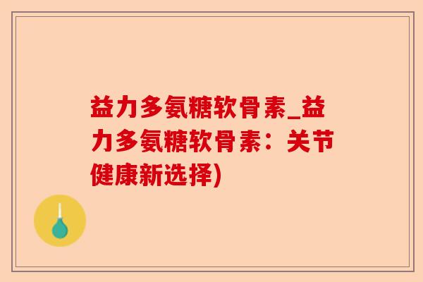 益力多氨糖软骨素_益力多氨糖软骨素：关节健康新选择)