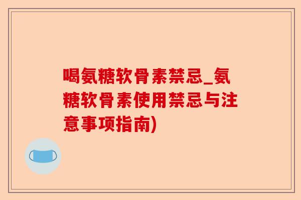 喝氨糖软骨素禁忌_氨糖软骨素使用禁忌与注意事项指南)