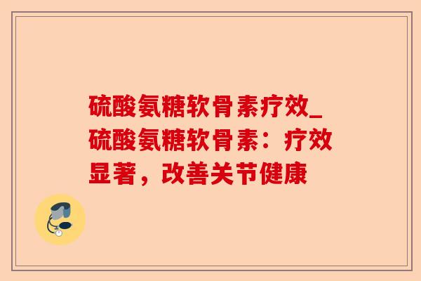 硫酸氨糖软骨素疗效_硫酸氨糖软骨素：疗效显著，改善关节健康