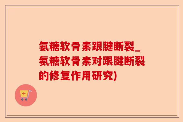 氨糖软骨素跟腱断裂_氨糖软骨素对跟腱断裂的修复作用研究)