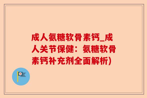 成人氨糖软骨素钙_成人关节保健：氨糖软骨素钙补充剂全面解析)