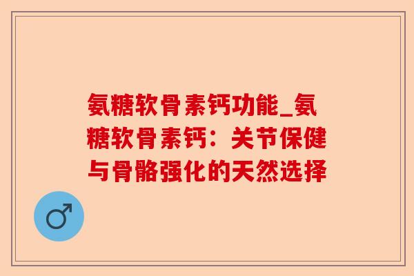 氨糖软骨素钙功能_氨糖软骨素钙：关节保健与骨骼强化的天然选择