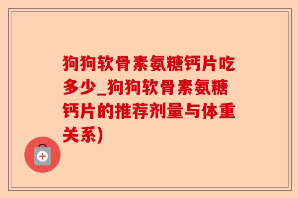狗狗软骨素氨糖钙片吃多少_狗狗软骨素氨糖钙片的推荐剂量与体重关系)