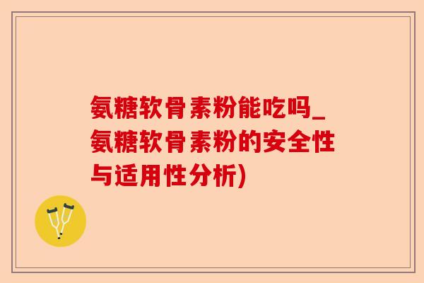 氨糖软骨素粉能吃吗_氨糖软骨素粉的安全性与适用性分析)