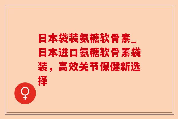 日本袋装氨糖软骨素_日本进口氨糖软骨素袋装,高效关节保健新选择 日本袋装氨糖软骨素_日本进口氨糖软骨素袋装,高效关节保健新选择