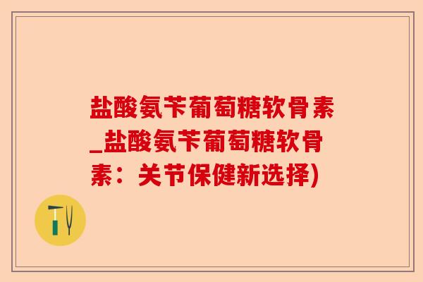 盐酸氨苄葡萄糖软骨素_盐酸氨苄葡萄糖软骨素：关节保健新选择)