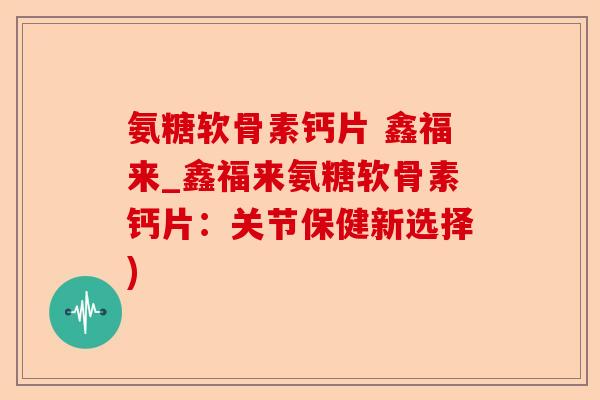 氨糖软骨素钙片 鑫福来_鑫福来氨糖软骨素钙片：关节保健新选择)