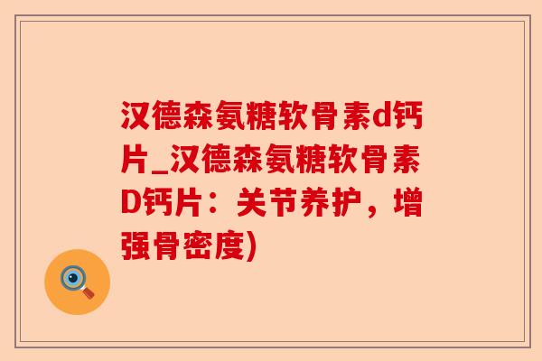 汉德森氨糖软骨素d钙片_汉德森氨糖软骨素D钙片：关节养护，增强骨密度)