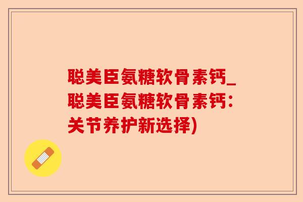 聪美臣氨糖软骨素钙_聪美臣氨糖软骨素钙：关节养护新选择)