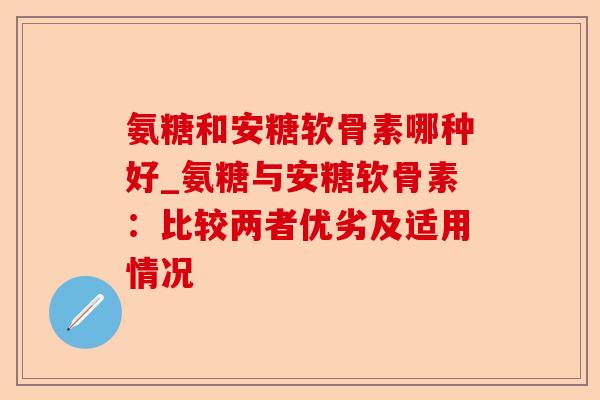氨糖和安糖软骨素哪种好_氨糖与安糖软骨素：比较两者优劣及适用情况