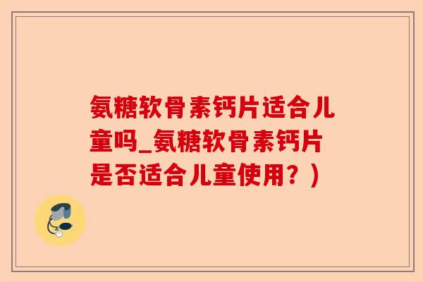 氨糖软骨素钙片适合儿童吗_氨糖软骨素钙片是否适合儿童使用？)