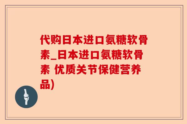 代购日本进口氨糖软骨素_日本进口氨糖软骨素 优质关节保健营养品)