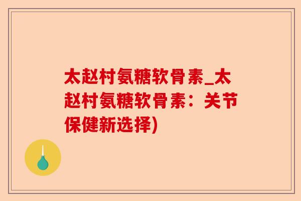 太赵村氨糖软骨素_太赵村氨糖软骨素：关节保健新选择)