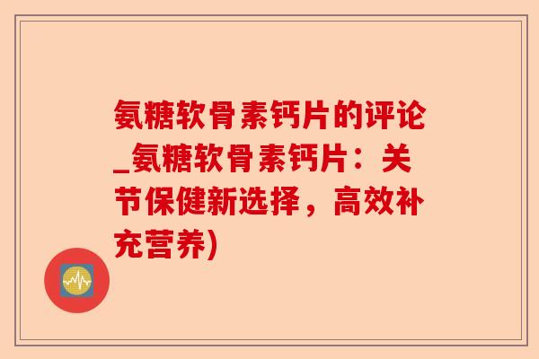 氨糖软骨素钙片的评论_氨糖软骨素钙片：关节保健新选择，高效补充营养)