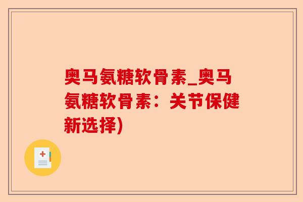 奥马氨糖软骨素_奥马氨糖软骨素：关节保健新选择)