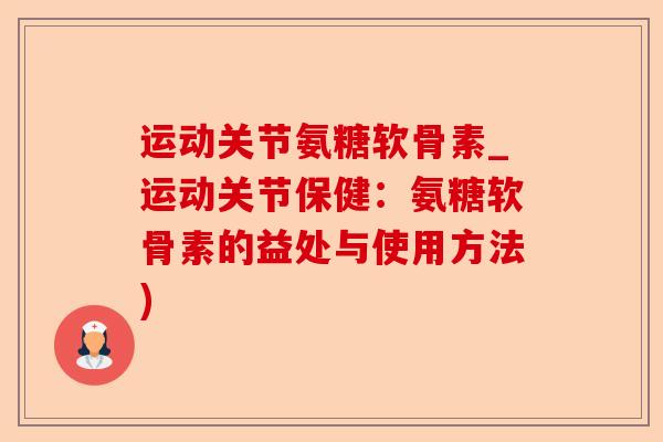 运动关节氨糖软骨素_运动关节保健：氨糖软骨素的益处与使用方法)