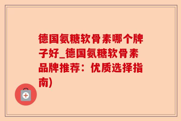 德国氨糖软骨素哪个牌子好_德国氨糖软骨素品牌推荐：优质选择指南)