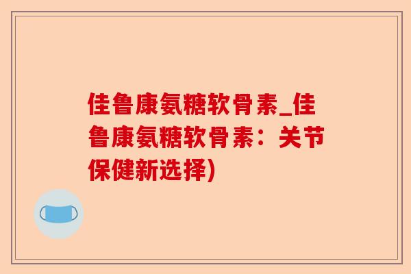 佳鲁康氨糖软骨素_佳鲁康氨糖软骨素：关节保健新选择)