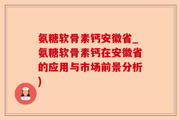 氨糖软骨素钙安徽省_氨糖软骨素钙在安徽省的应用与市场前景分析)