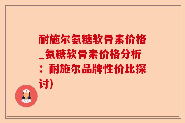 耐施尔氨糖软骨素价格_氨糖软骨素价格分析：耐施尔品牌性价比探讨)
