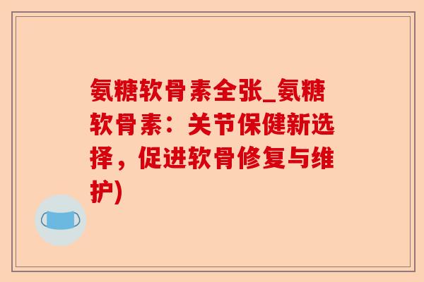 氨糖软骨素全张_氨糖软骨素：关节保健新选择，促进软骨修复与维护)