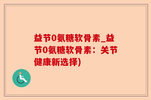益节0氨糖软骨素_益节0氨糖软骨素：关节健康新选择)