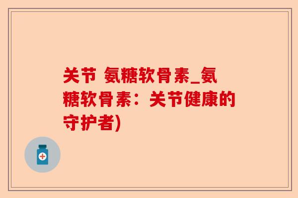 关节 氨糖软骨素_氨糖软骨素：关节健康的守护者)