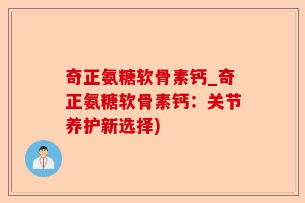 奇正氨糖软骨素钙_奇正氨糖软骨素钙：关节养护新选择)