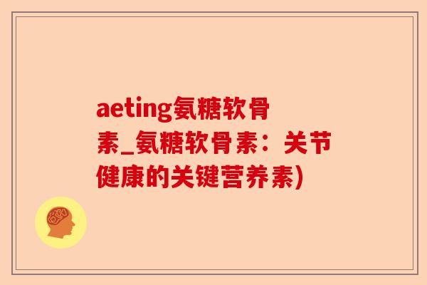 aeting氨糖软骨素_氨糖软骨素：关节健康的关键营养素)