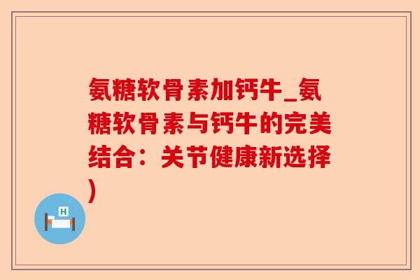 氨糖软骨素加钙牛_氨糖软骨素与钙牛的完美结合：关节健康新选择)