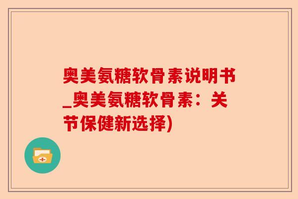 奥美氨糖软骨素说明书_奥美氨糖软骨素：关节保健新选择)
