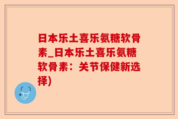 日本乐土喜乐氨糖软骨素_日本乐土喜乐氨糖软骨素：关节保健新选择)