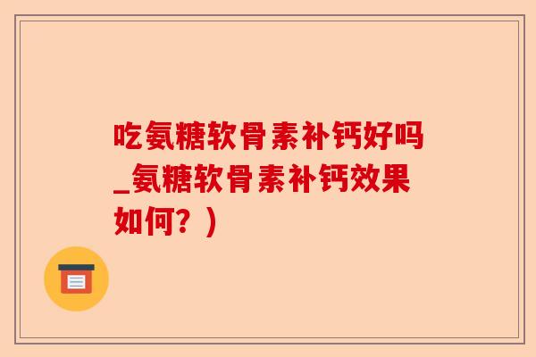 吃氨糖软骨素补钙好吗_氨糖软骨素补钙效果如何？)